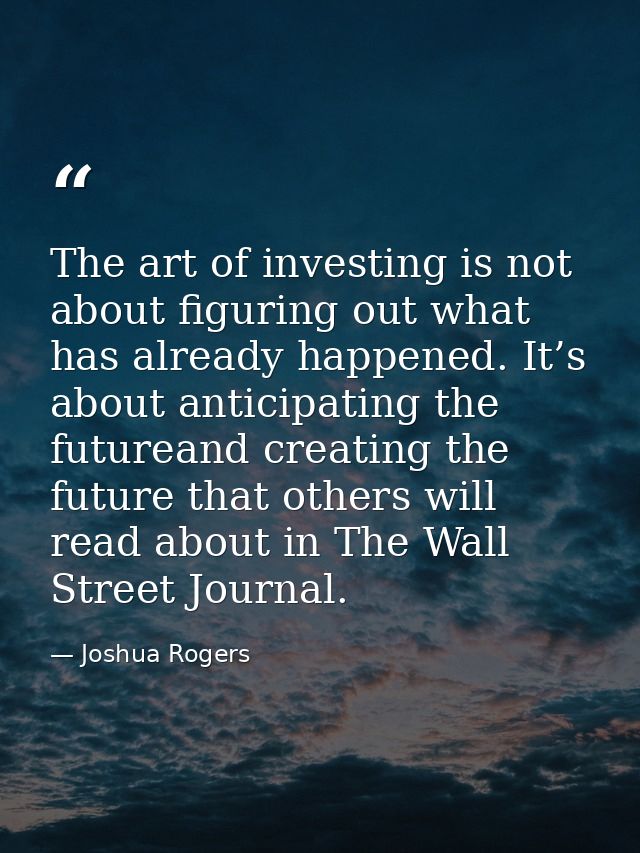 The art of investing is not about figuring out what has already happened. It’s about anticipating the futureand creating — Joshua Rogers