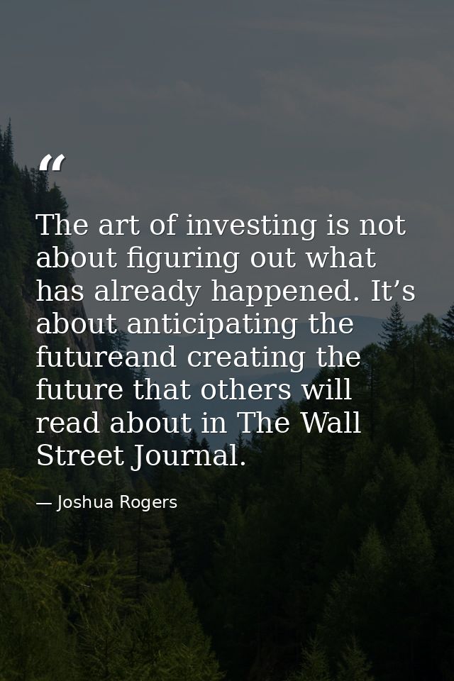 The art of investing is not about figuring out what has already happened. It’s about anticipating the futureand creating — Joshua Rogers
