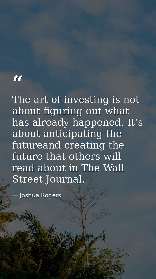 The art of investing is not about figuring out what has already happened. It’s about anticipating the futureand creating — Joshua Rogers