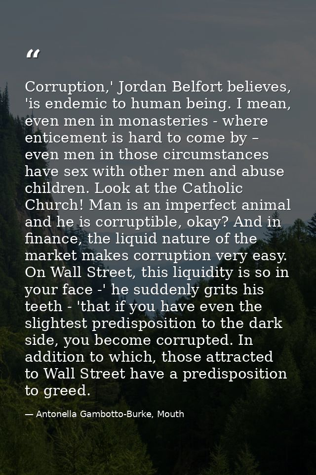 Corruption,' Jordan Belfort believes, 'is endemic to human being. I mean, even men in monasteries - where enticement is  — Antonella Gambotto-Burke, Mouth