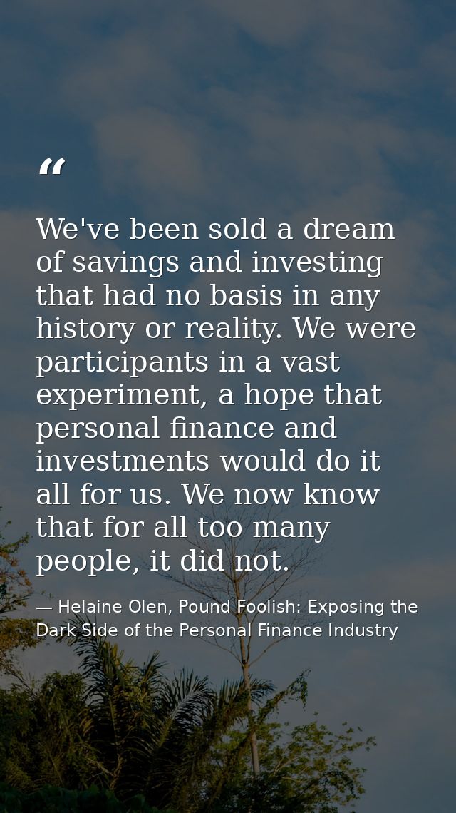 We've been sold a dream of savings and investing that had no basis in any history or reality. We were participants in a  — Helaine Olen, Pound Foolish: Exposing the Dark Side of the Personal Finance Industry