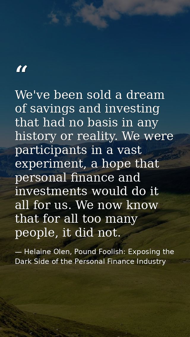 We've been sold a dream of savings and investing that had no basis in any history or reality. We were participants in a  — Helaine Olen, Pound Foolish: Exposing the Dark Side of the Personal Finance Industry