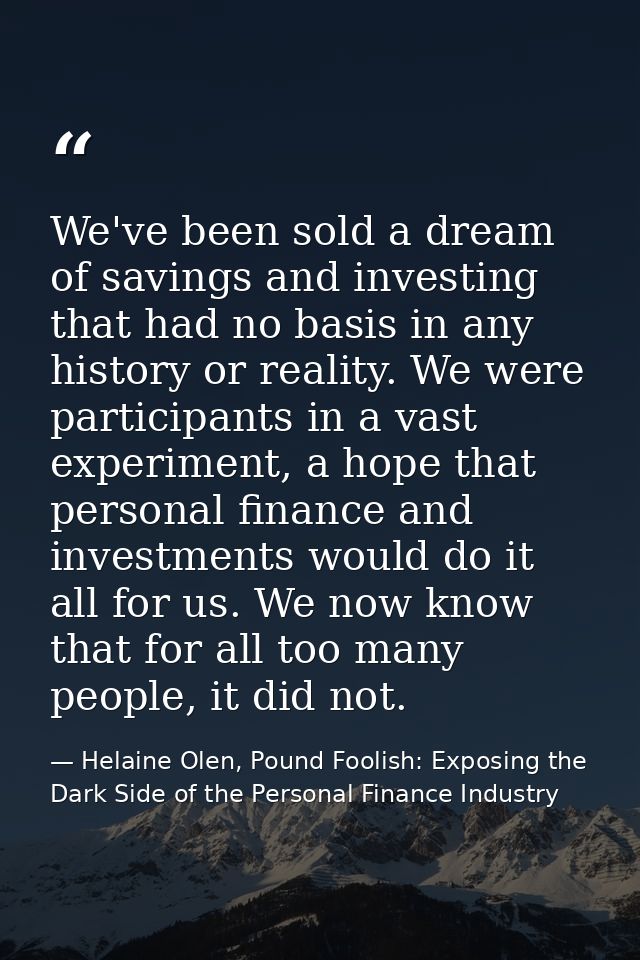 We've been sold a dream of savings and investing that had no basis in any history or reality. We were participants in a  — Helaine Olen, Pound Foolish: Exposing the Dark Side of the Personal Finance Industry