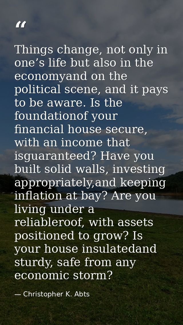 Things change, not only in one’s life but also in the economyand on the political scene, and it pays to be aware. Is the — Christopher K. Abts