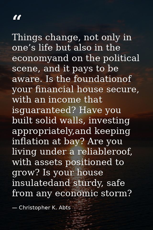 Things change, not only in one’s life but also in the economyand on the political scene, and it pays to be aware. Is the — Christopher K. Abts