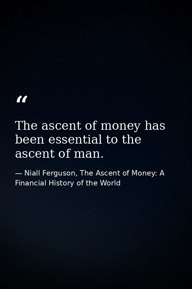 The ascent of money has been essential to the ascent of man. — Niall Ferguson, The Ascent of Money: A Financial History of the World