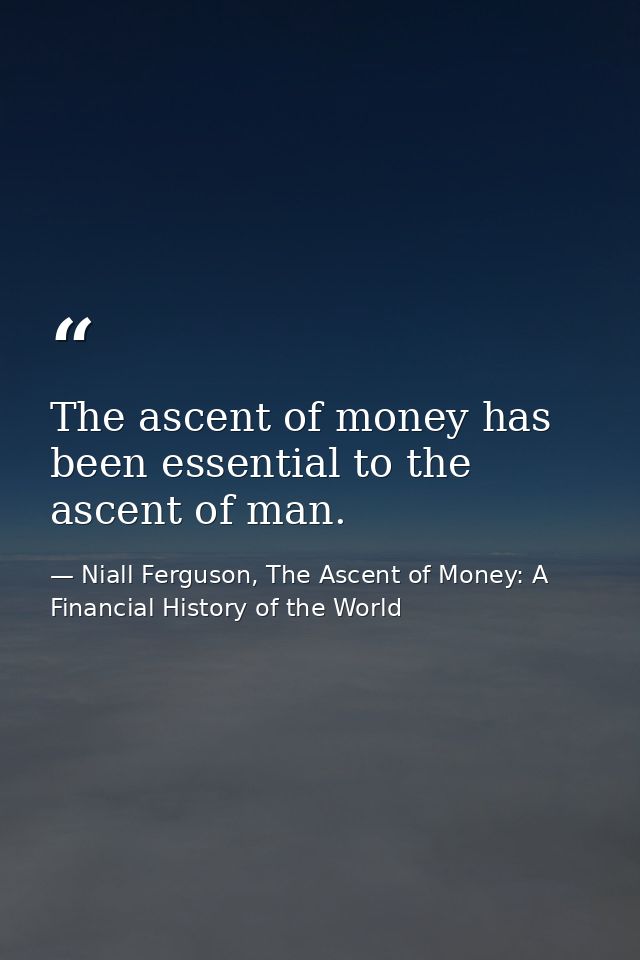 The ascent of money has been essential to the ascent of man. — Niall Ferguson, The Ascent of Money: A Financial History of the World