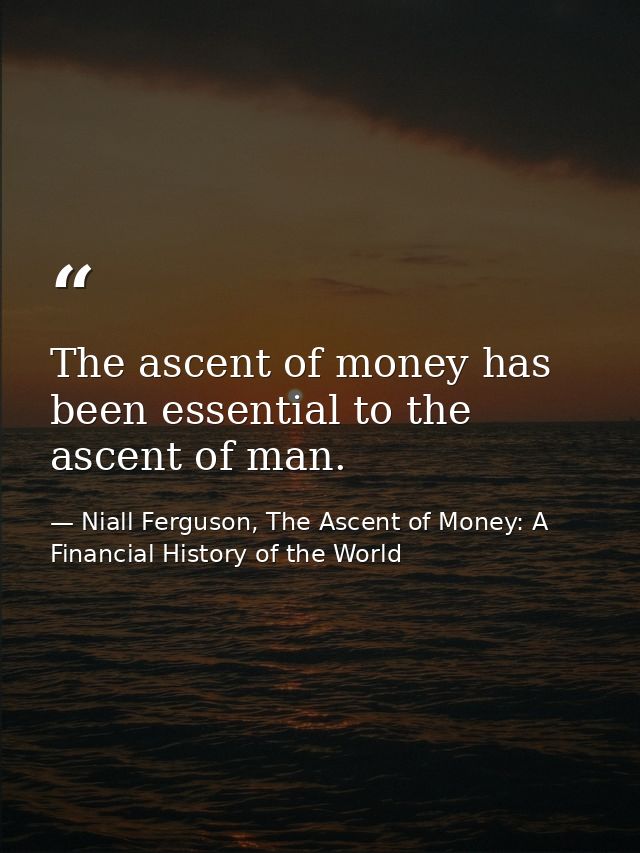 The ascent of money has been essential to the ascent of man. — Niall Ferguson, The Ascent of Money: A Financial History of the World