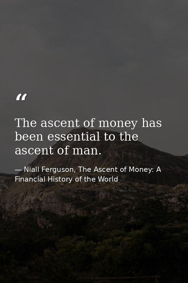 The ascent of money has been essential to the ascent of man. — Niall Ferguson, The Ascent of Money: A Financial History of the World