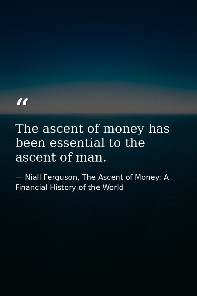 The ascent of money has been essential to the ascent of man. — Niall Ferguson, The Ascent of Money: A Financial History of the World