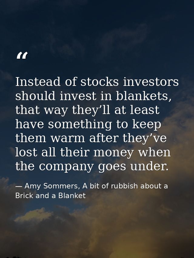 Instead of stocks investors should invest in blankets, that way they’ll at least have something to keep them warm after  — Amy Sommers, A bit of rubbish about a Brick and a Blanket