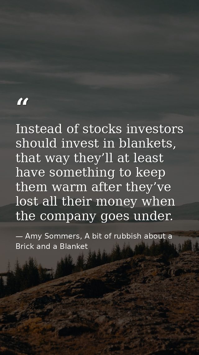 Instead of stocks investors should invest in blankets, that way they’ll at least have something to keep them warm after  — Amy Sommers, A bit of rubbish about a Brick and a Blanket