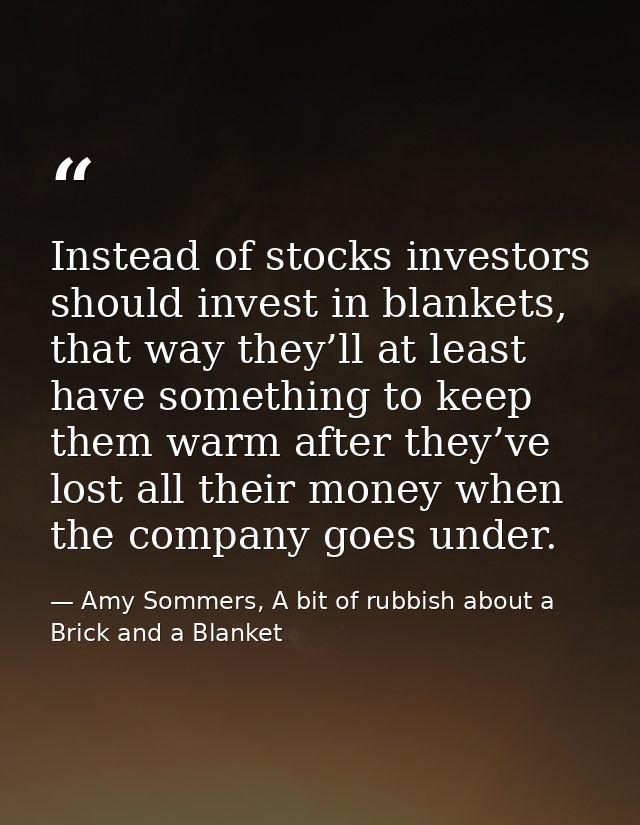 Instead of stocks investors should invest in blankets, that way they’ll at least have something to keep them warm after  — Amy Sommers, A bit of rubbish about a Brick and a Blanket