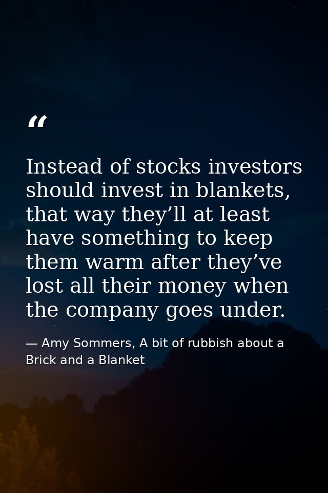 Instead of stocks investors should invest in blankets, that way they’ll at least have something to keep them warm after  — Amy Sommers, A bit of rubbish about a Brick and a Blanket