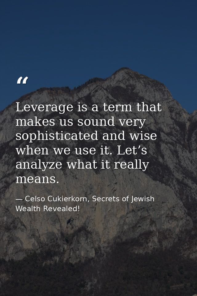 Leverage is a term that makes us sound very sophisticated and wise when we use it. Let’s analyze what it really means. — Celso Cukierkorn, Secrets of Jewish Wealth Revealed!