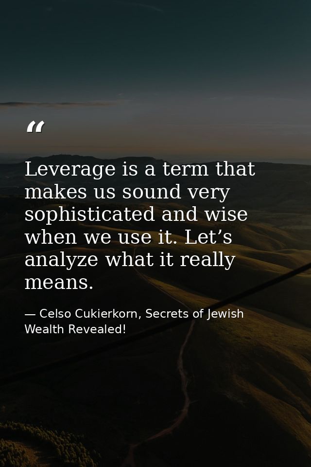 Leverage is a term that makes us sound very sophisticated and wise when we use it. Let’s analyze what it really means. — Celso Cukierkorn, Secrets of Jewish Wealth Revealed!
