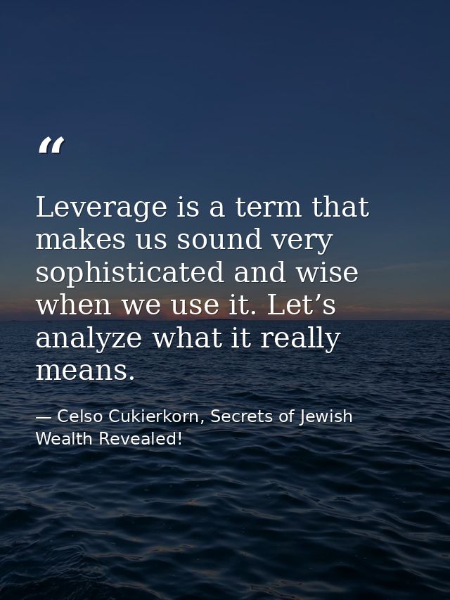 Leverage is a term that makes us sound very sophisticated and wise when we use it. Let’s analyze what it really means. — Celso Cukierkorn, Secrets of Jewish Wealth Revealed!
