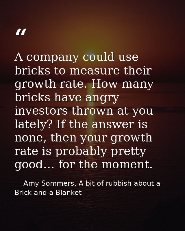 A company could use bricks to measure their growth rate. How many bricks have angry investors thrown at you lately? If t — Amy Sommers, A bit of rubbish about a Brick and a Blanket