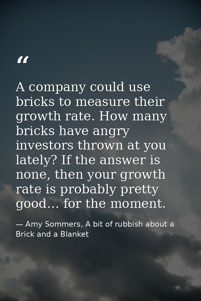 A company could use bricks to measure their growth rate. How many bricks have angry investors thrown at you lately? If t — Amy Sommers, A bit of rubbish about a Brick and a Blanket