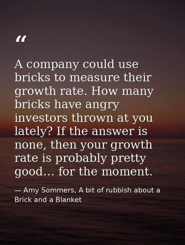 A company could use bricks to measure their growth rate. How many bricks have angry investors thrown at you lately? If t — Amy Sommers, A bit of rubbish about a Brick and a Blanket