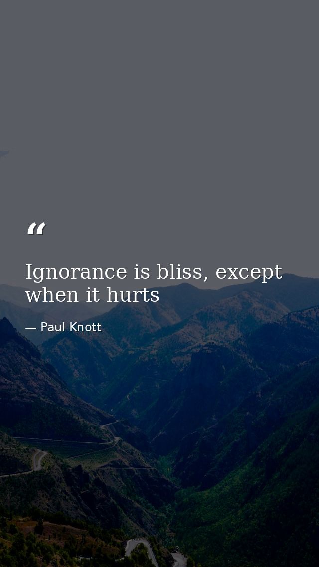 Ignorance is bliss, except when it hurts — Paul Knott