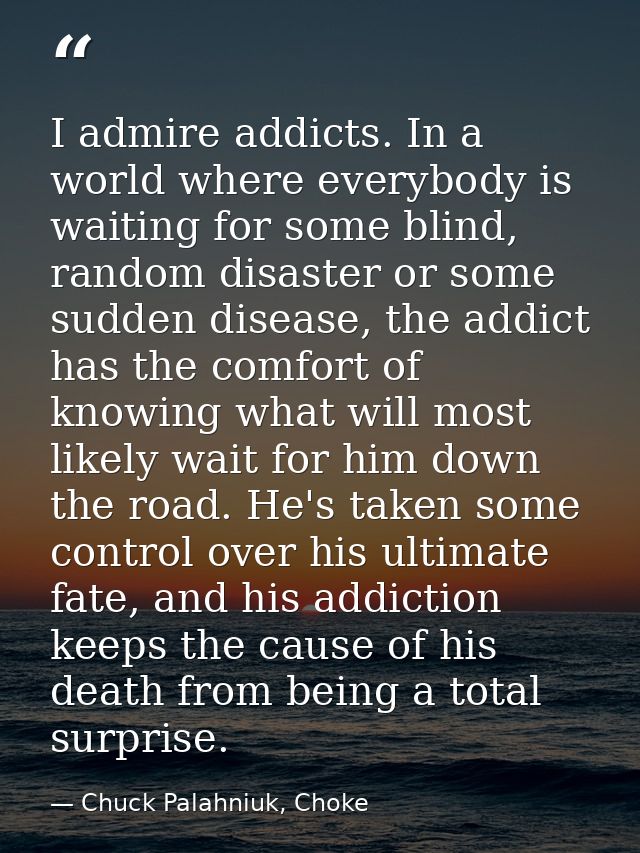 I admire addicts. In a world where everybody is waiting for some blind, random disaster or some sudden disease, the addi — Chuck Palahniuk, Choke