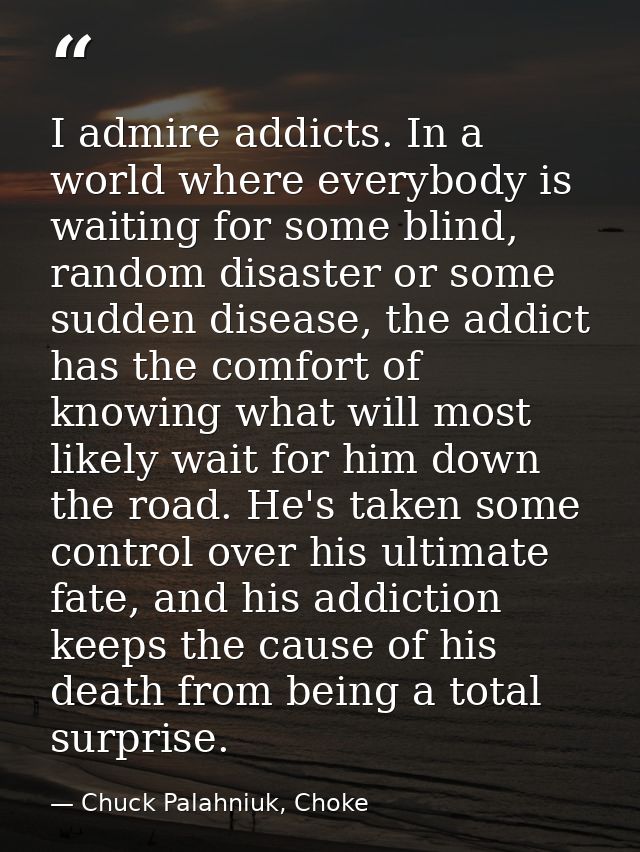 I admire addicts. In a world where everybody is waiting for some blind, random disaster or some sudden disease, the addi — Chuck Palahniuk, Choke