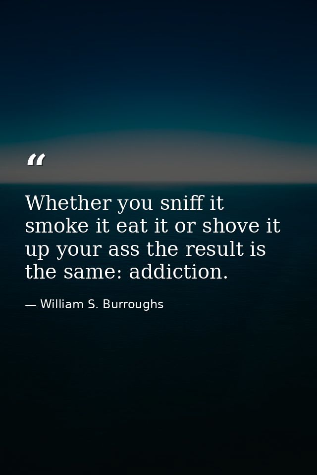 Whether you sniff it smoke it eat it or shove it up your ass the result is the same: addiction. — William S. Burroughs