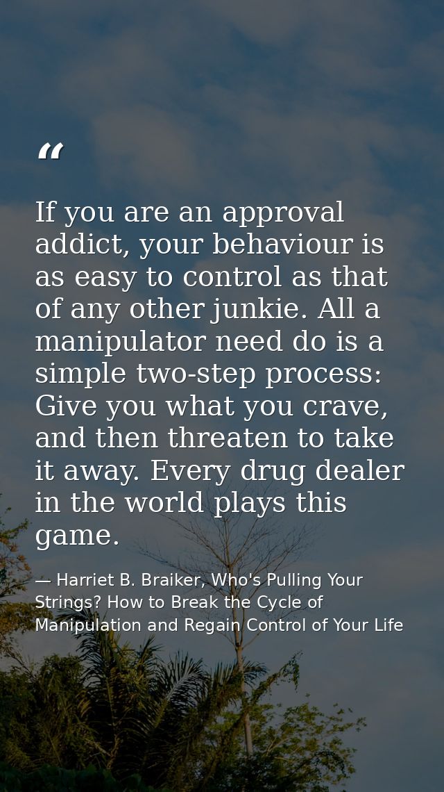 If you are an approval addict, your behaviour is as easy to control as that of any other junkie. All a manipulator need  — Harriet B. Braiker, Who's Pulling Your Strings? How to Break the Cycle of Manipulation and Regain Control of Your Life