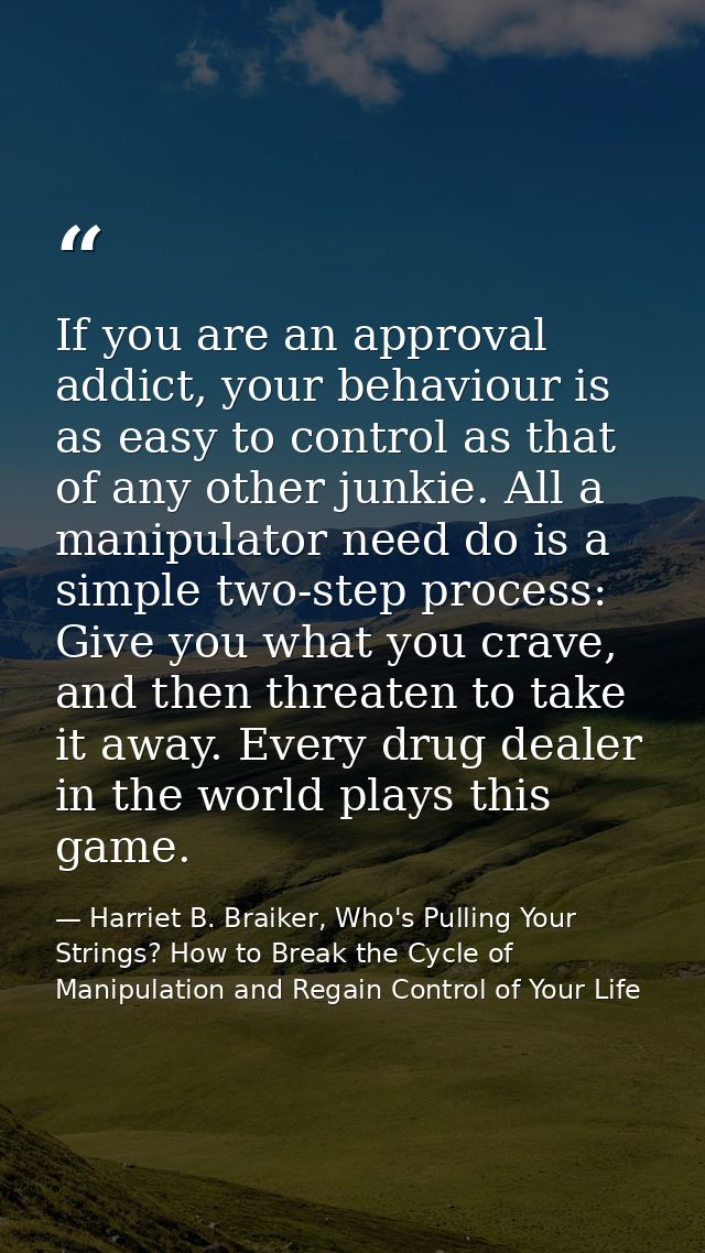 If you are an approval addict, your behaviour is as easy to control as that of any other junkie. All a manipulator need  — Harriet B. Braiker, Who's Pulling Your Strings? How to Break the Cycle of Manipulation and Regain Control of Your Life