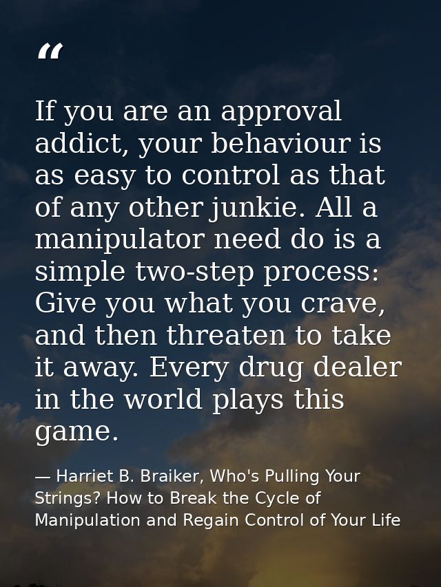 If you are an approval addict, your behaviour is as easy to control as that of any other junkie. All a manipulator need  — Harriet B. Braiker, Who's Pulling Your Strings? How to Break the Cycle of Manipulation and Regain Control of Your Life