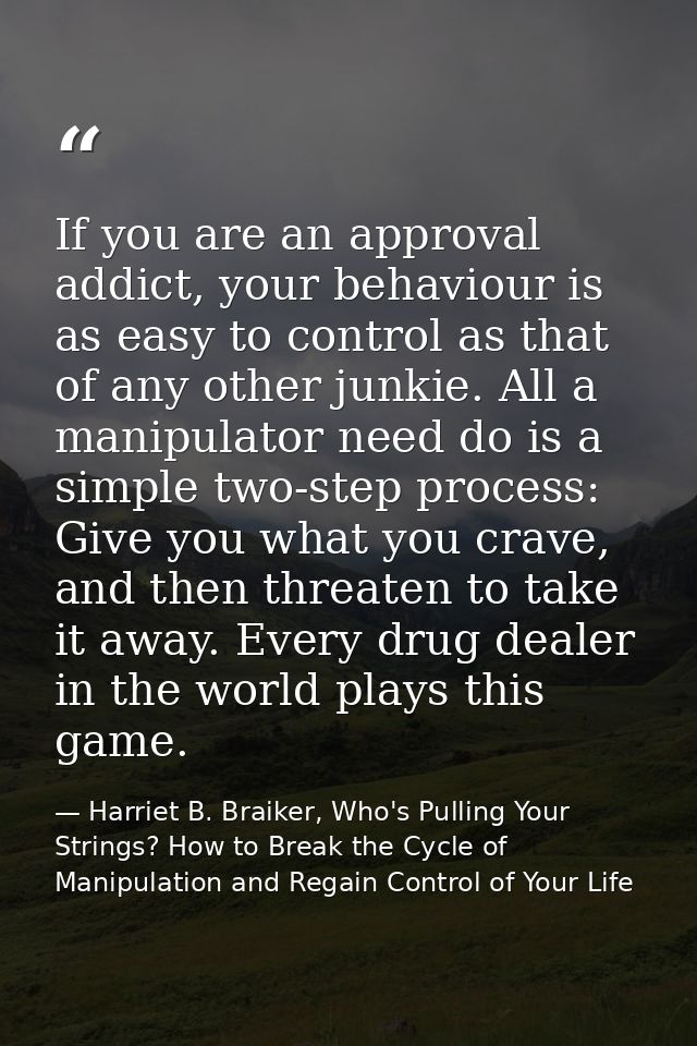 If you are an approval addict, your behaviour is as easy to control as that of any other junkie. All a manipulator need  — Harriet B. Braiker, Who's Pulling Your Strings? How to Break the Cycle of Manipulation and Regain Control of Your Life