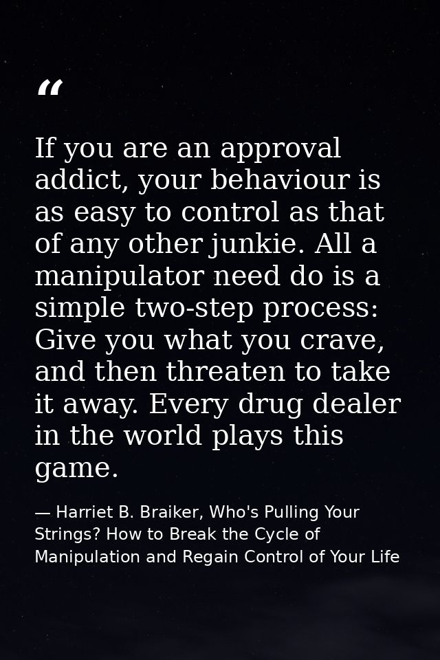 If you are an approval addict, your behaviour is as easy to control as that of any other junkie. All a manipulator need  — Harriet B. Braiker, Who's Pulling Your Strings? How to Break the Cycle of Manipulation and Regain Control of Your Life