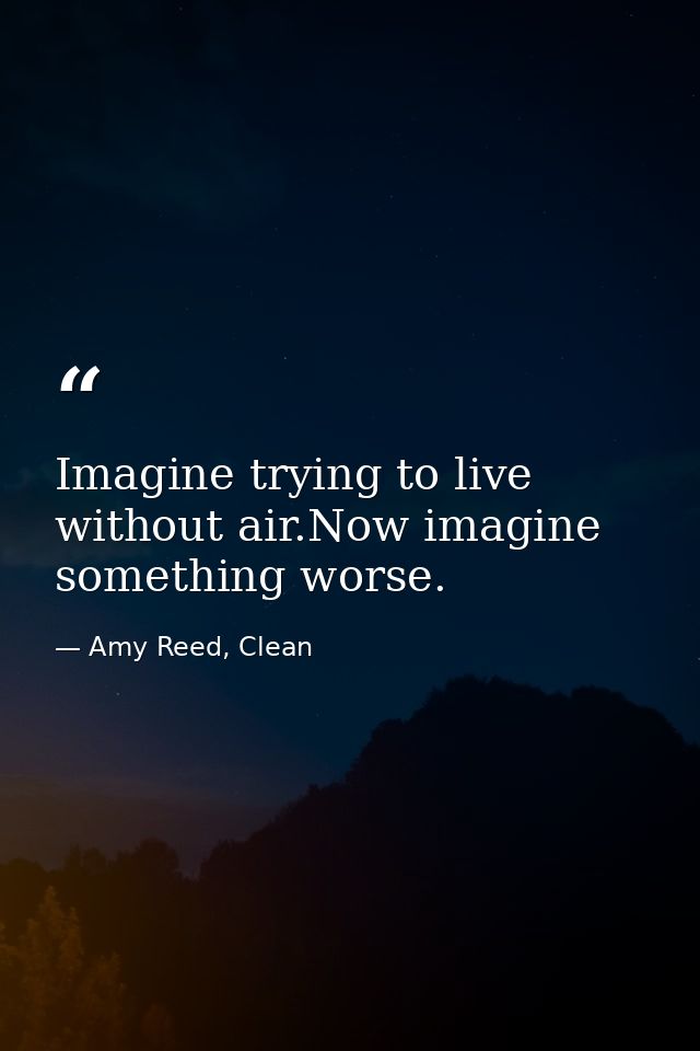 Imagine trying to live without air.Now imagine something worse. — Amy Reed, Clean