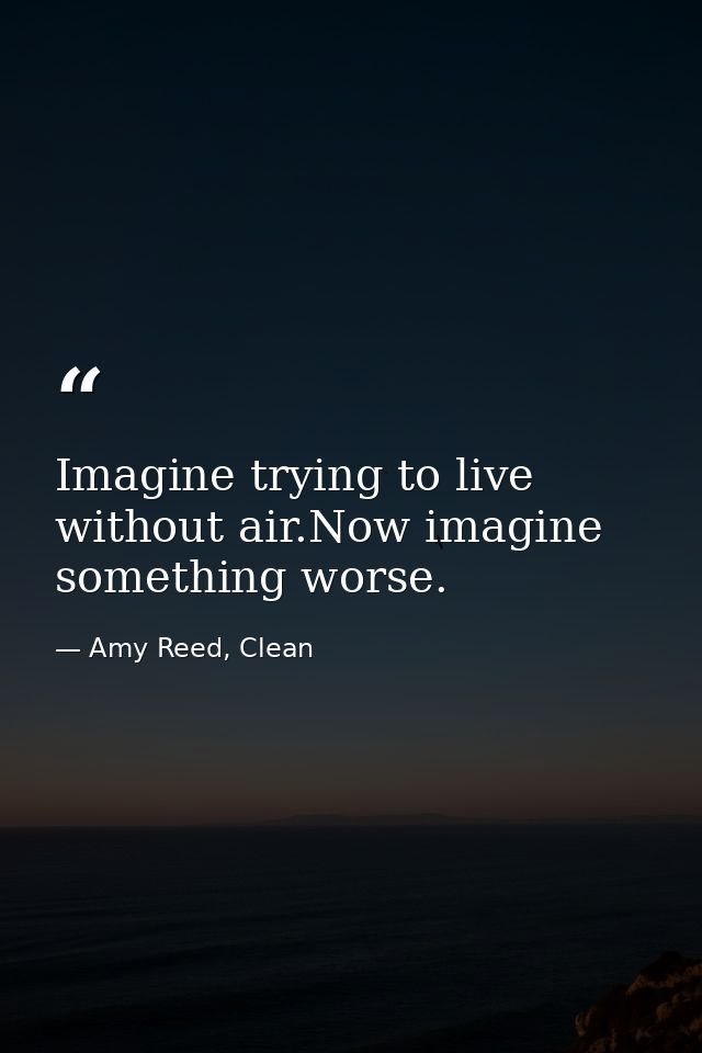 Imagine trying to live without air.Now imagine something worse. — Amy Reed, Clean