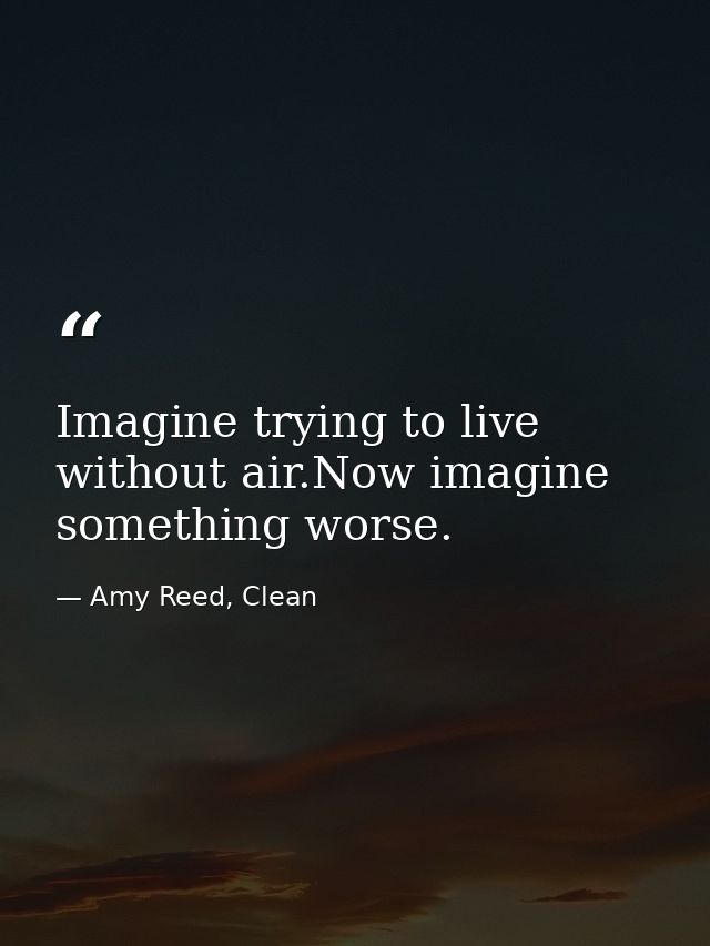 Imagine trying to live without air.Now imagine something worse. — Amy Reed, Clean