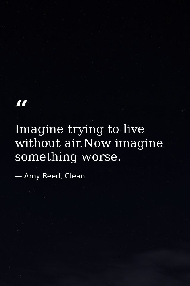 Imagine trying to live without air.Now imagine something worse. — Amy Reed, Clean