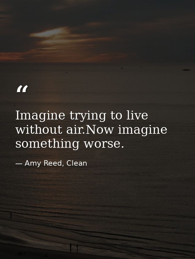 Imagine trying to live without air.Now imagine something worse. — Amy Reed, Clean