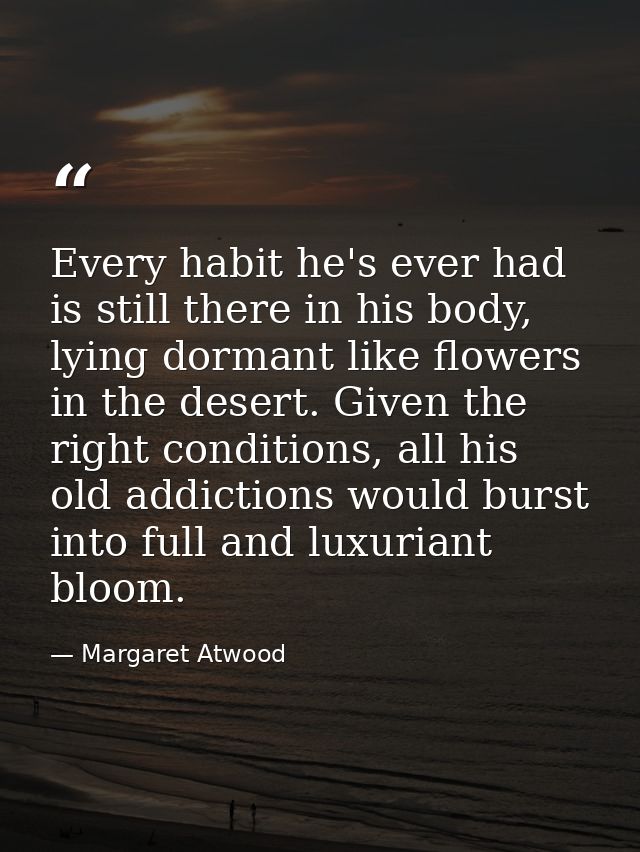 Every habit he's ever had is still there in his body, lying dormant like flowers in the desert. Given the right conditio — Margaret Atwood