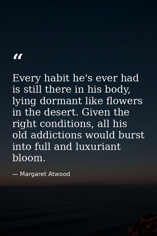 Every habit he's ever had is still there in his body, lying dormant like flowers in the desert. Given the right conditio — Margaret Atwood