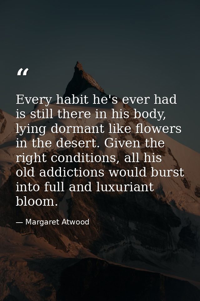 Every habit he's ever had is still there in his body, lying dormant like flowers in the desert. Given the right conditio — Margaret Atwood