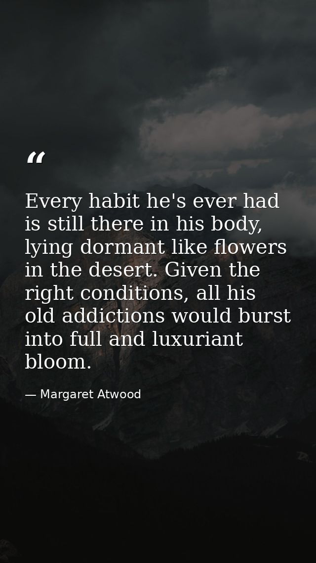 Every habit he's ever had is still there in his body, lying dormant like flowers in the desert. Given the right conditio — Margaret Atwood