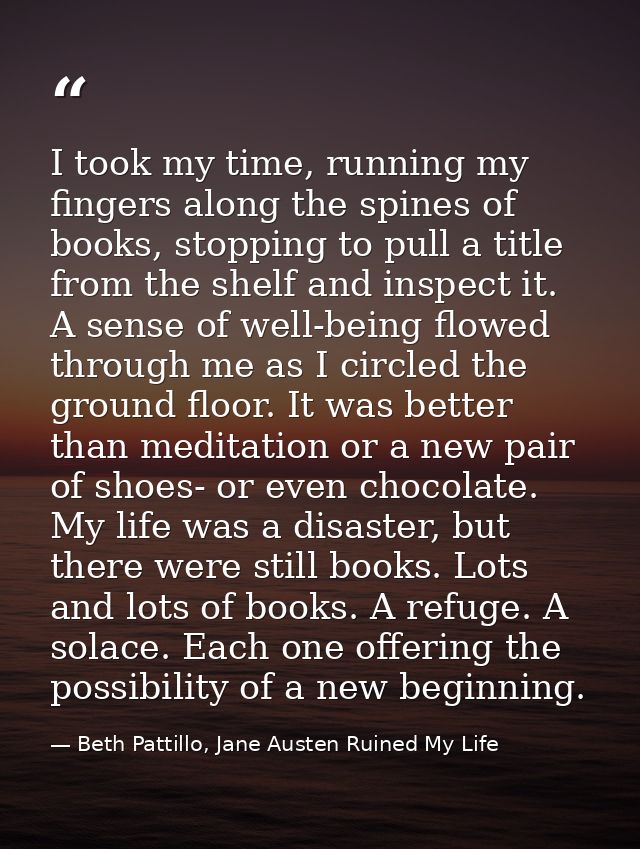 I took my time, running my fingers along the spines of books, stopping to pull a title from the shelf and inspect it. A  — Beth Pattillo, Jane Austen Ruined My Life