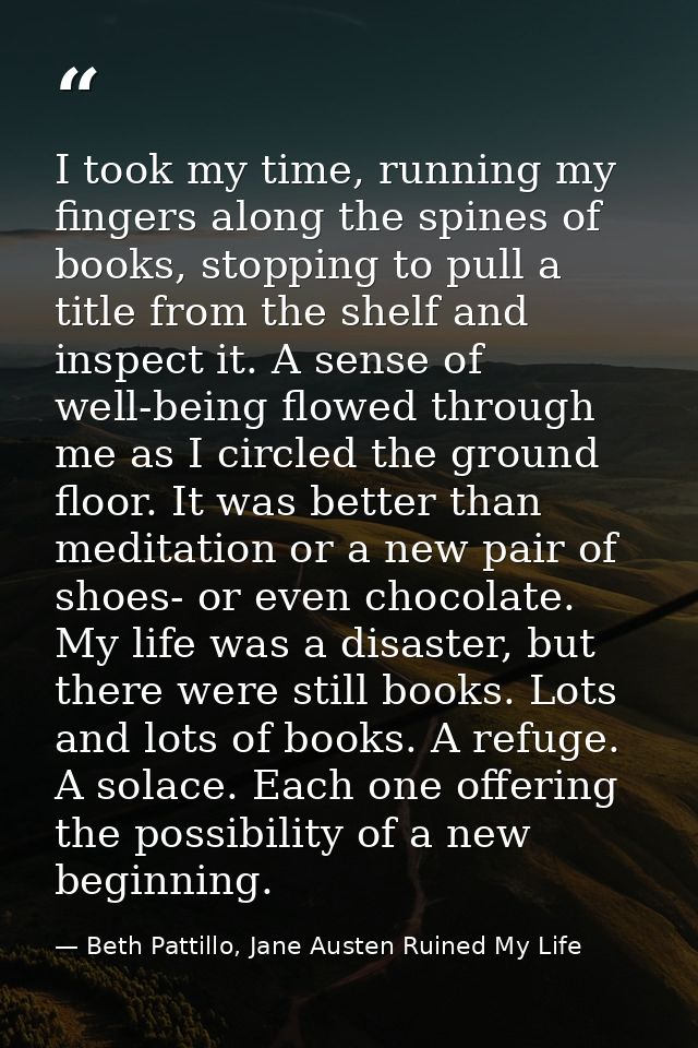 I took my time, running my fingers along the spines of books, stopping to pull a title from the shelf and inspect it. A  — Beth Pattillo, Jane Austen Ruined My Life
