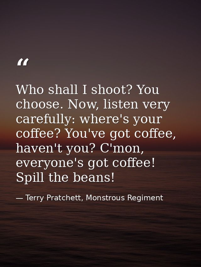 Who shall I shoot? You choose. Now, listen very carefully: where's your coffee? You've got coffee, haven't you? C'mon, e — Terry Pratchett, Monstrous Regiment