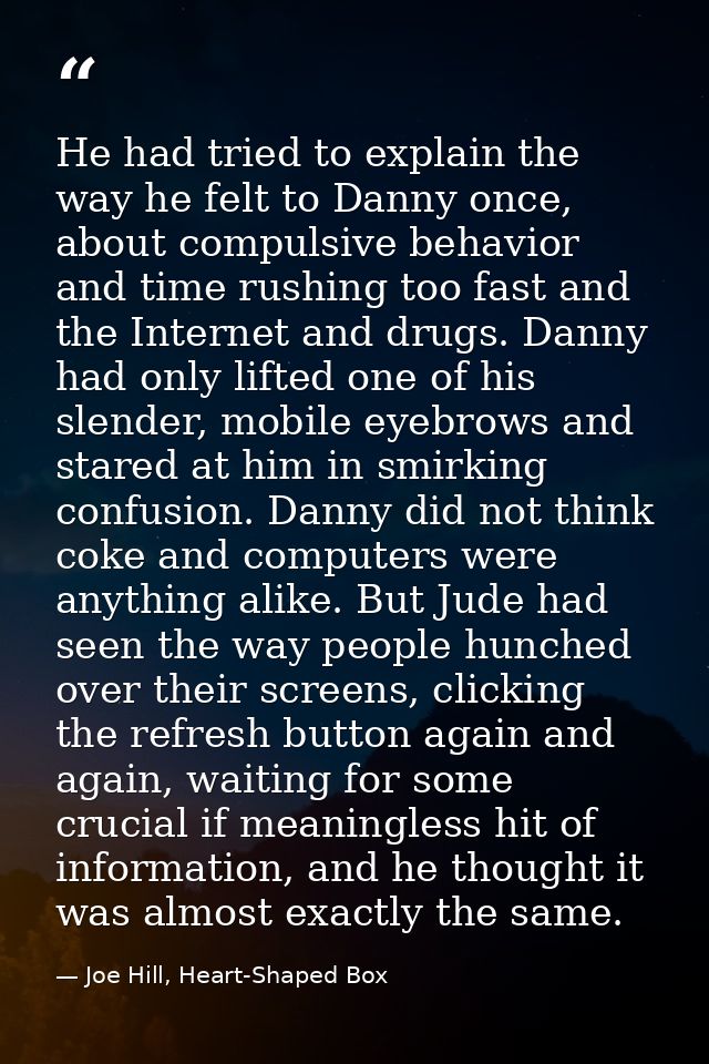 He had tried to explain the way he felt to Danny once, about compulsive behavior and time rushing too fast and the Inter — Joe Hill, Heart-Shaped Box