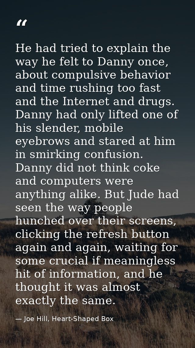 He had tried to explain the way he felt to Danny once, about compulsive behavior and time rushing too fast and the Inter — Joe Hill, Heart-Shaped Box
