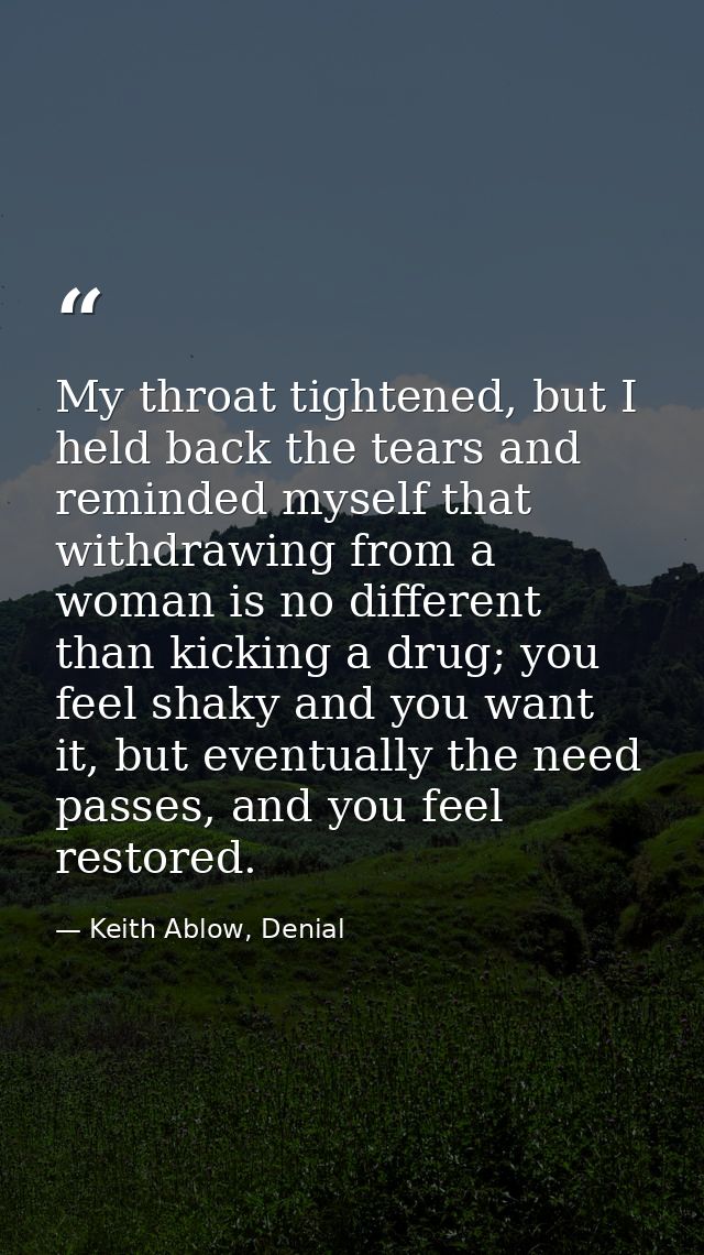 My throat tightened, but I held back the tears and reminded myself that withdrawing from a woman is no different than ki — Keith Ablow, Denial