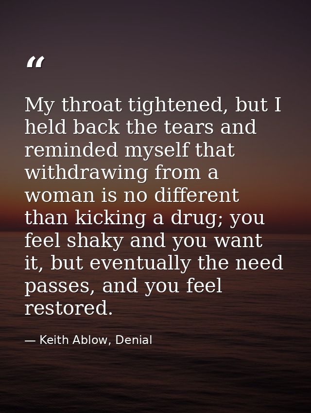 My throat tightened, but I held back the tears and reminded myself that withdrawing from a woman is no different than ki — Keith Ablow, Denial