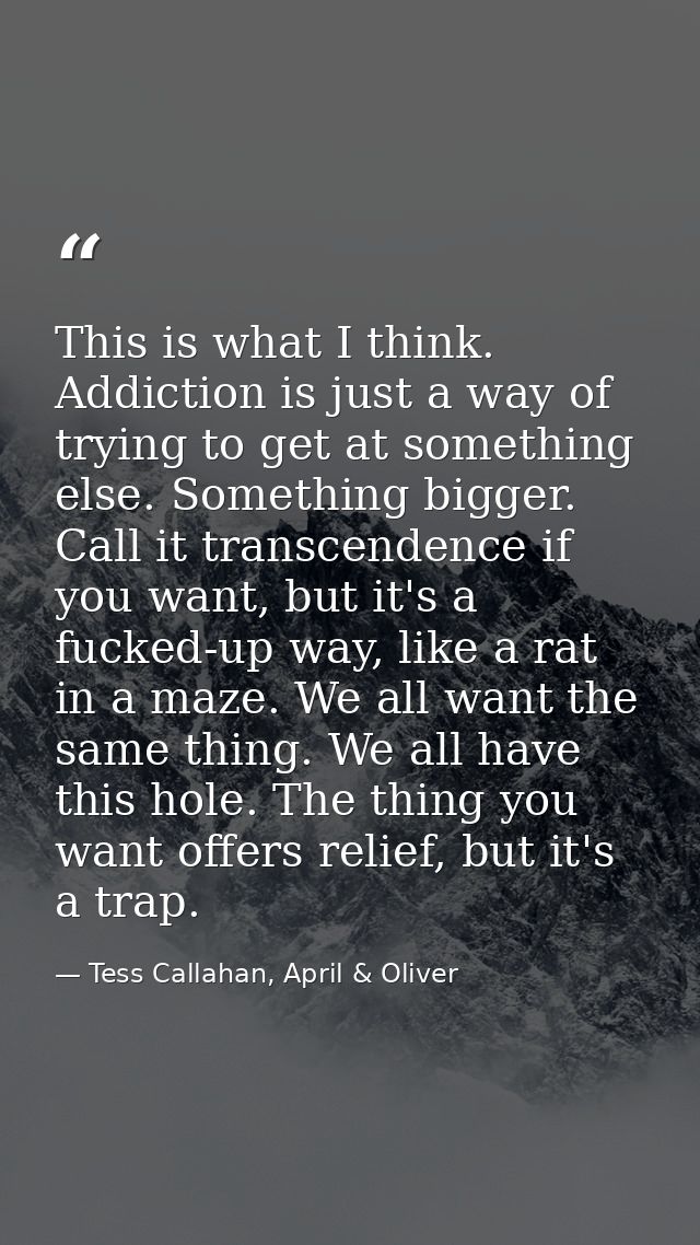 This is what I think. Addiction is just a way of trying to get at something else. Something bigger. Call it transcendenc — Tess Callahan, April & Oliver